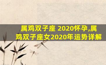 属鸡双子座 2020怀孕,属鸡双子座女2020年运势详解